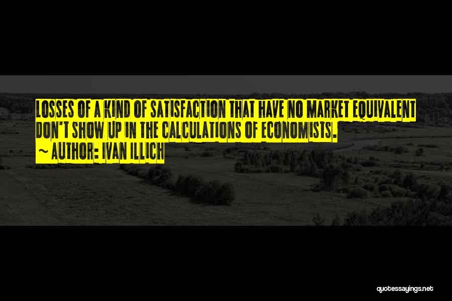 Ivan Illich Quotes: Losses Of A Kind Of Satisfaction That Have No Market Equivalent Don't Show Up In The Calculations Of Economists.