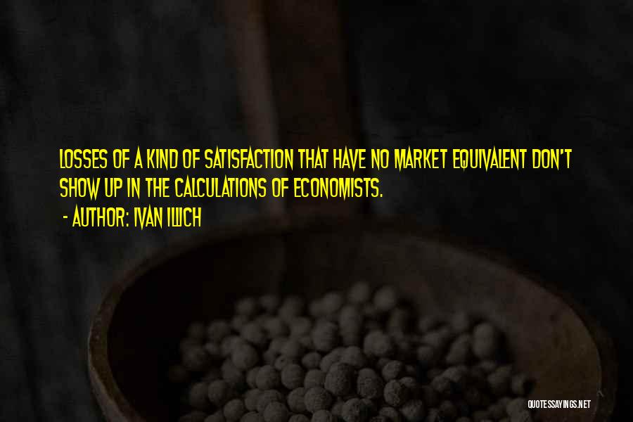 Ivan Illich Quotes: Losses Of A Kind Of Satisfaction That Have No Market Equivalent Don't Show Up In The Calculations Of Economists.