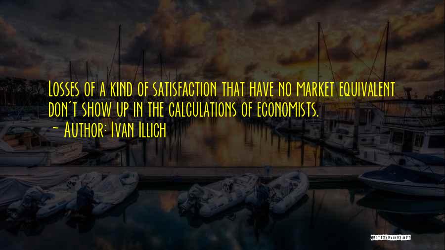 Ivan Illich Quotes: Losses Of A Kind Of Satisfaction That Have No Market Equivalent Don't Show Up In The Calculations Of Economists.