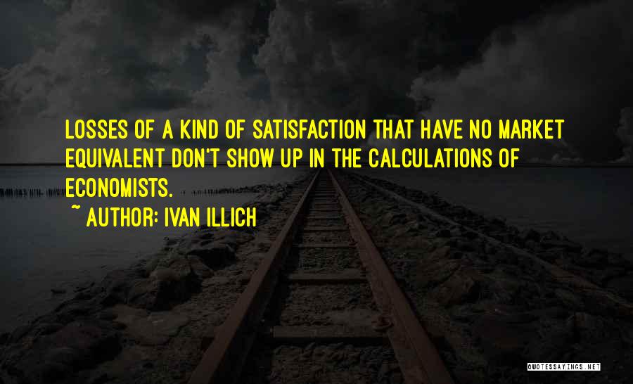 Ivan Illich Quotes: Losses Of A Kind Of Satisfaction That Have No Market Equivalent Don't Show Up In The Calculations Of Economists.