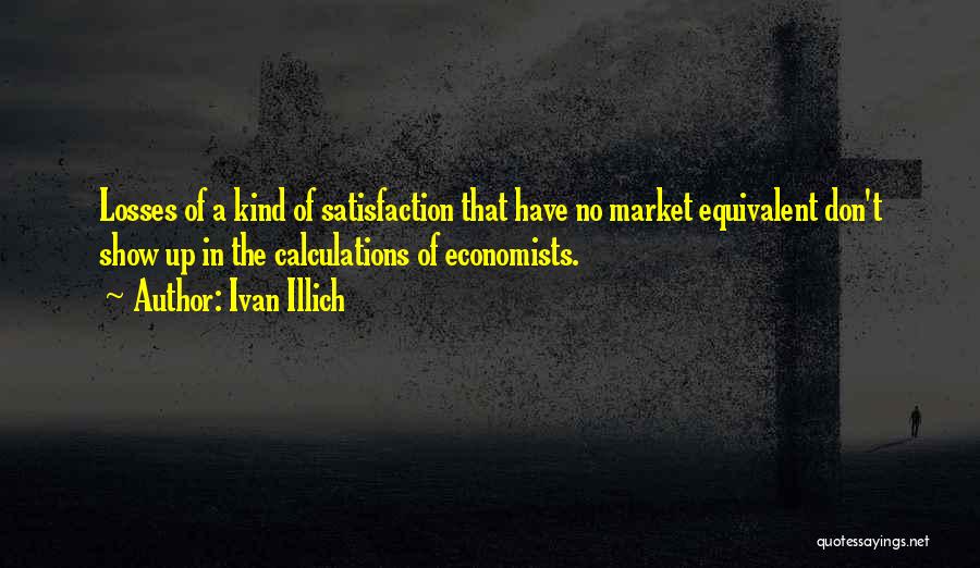 Ivan Illich Quotes: Losses Of A Kind Of Satisfaction That Have No Market Equivalent Don't Show Up In The Calculations Of Economists.