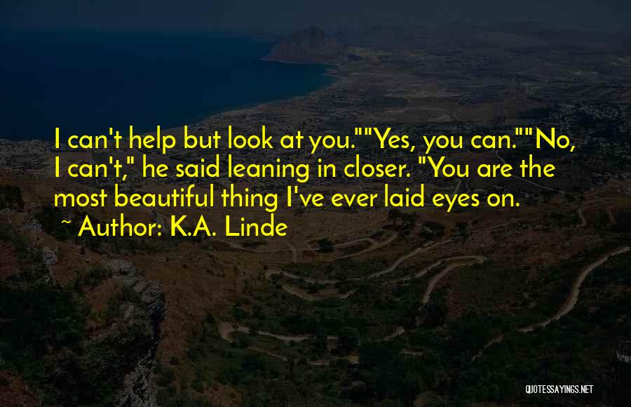 K.A. Linde Quotes: I Can't Help But Look At You.yes, You Can.no, I Can't, He Said Leaning In Closer. You Are The Most