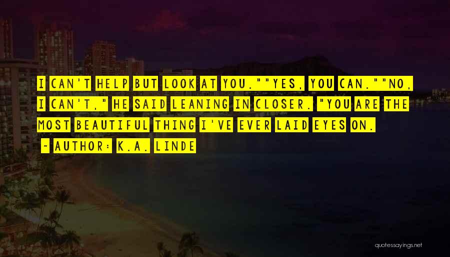 K.A. Linde Quotes: I Can't Help But Look At You.yes, You Can.no, I Can't, He Said Leaning In Closer. You Are The Most