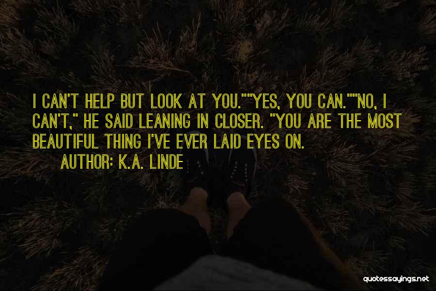 K.A. Linde Quotes: I Can't Help But Look At You.yes, You Can.no, I Can't, He Said Leaning In Closer. You Are The Most