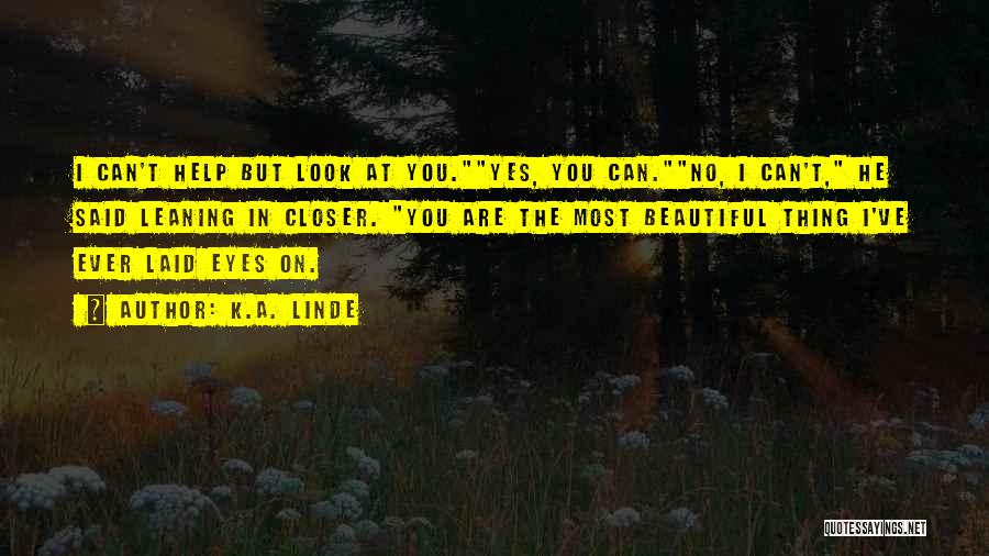 K.A. Linde Quotes: I Can't Help But Look At You.yes, You Can.no, I Can't, He Said Leaning In Closer. You Are The Most