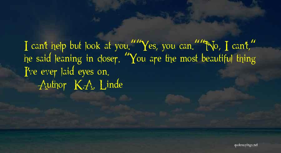 K.A. Linde Quotes: I Can't Help But Look At You.yes, You Can.no, I Can't, He Said Leaning In Closer. You Are The Most