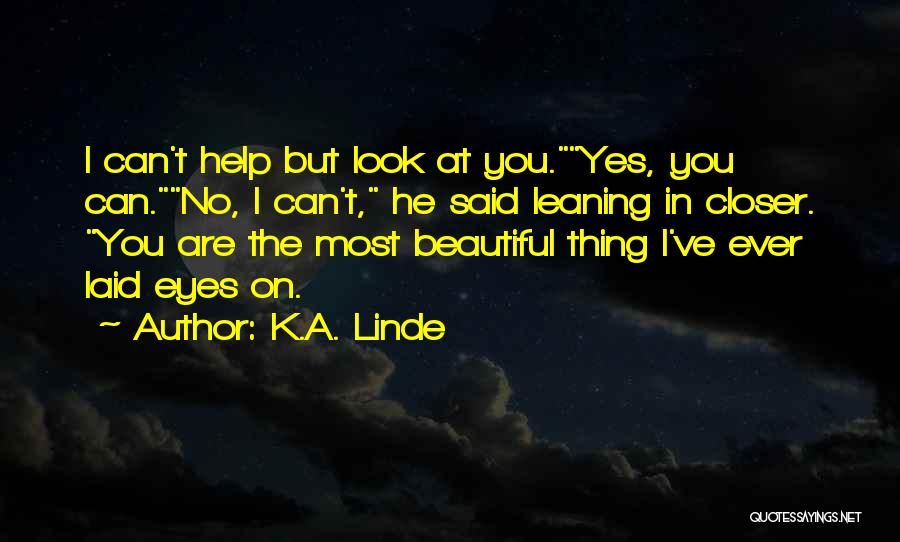 K.A. Linde Quotes: I Can't Help But Look At You.yes, You Can.no, I Can't, He Said Leaning In Closer. You Are The Most