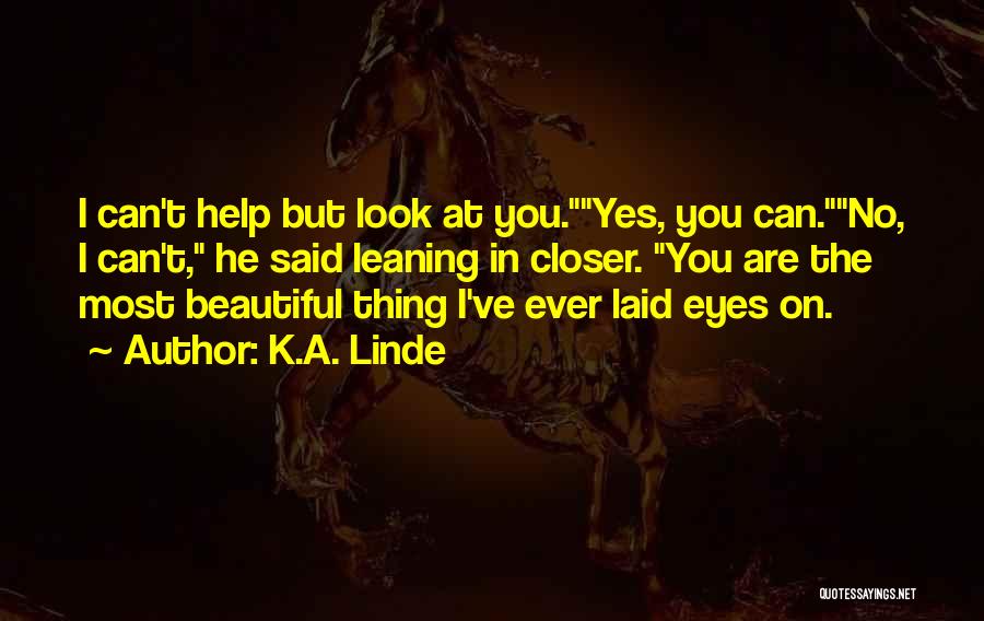 K.A. Linde Quotes: I Can't Help But Look At You.yes, You Can.no, I Can't, He Said Leaning In Closer. You Are The Most