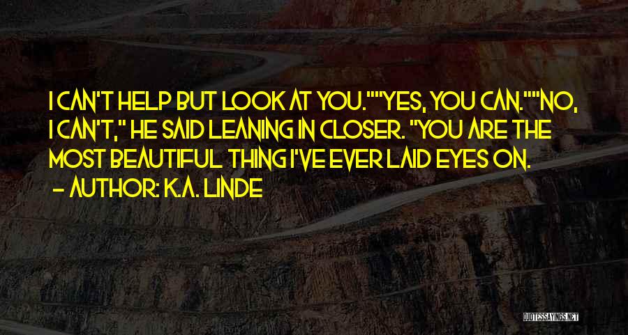 K.A. Linde Quotes: I Can't Help But Look At You.yes, You Can.no, I Can't, He Said Leaning In Closer. You Are The Most