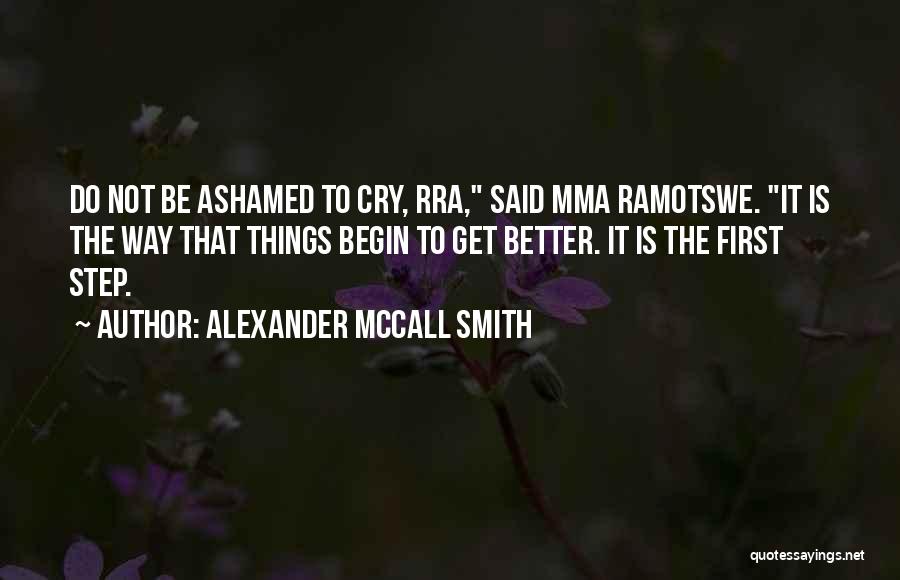 Alexander McCall Smith Quotes: Do Not Be Ashamed To Cry, Rra, Said Mma Ramotswe. It Is The Way That Things Begin To Get Better.
