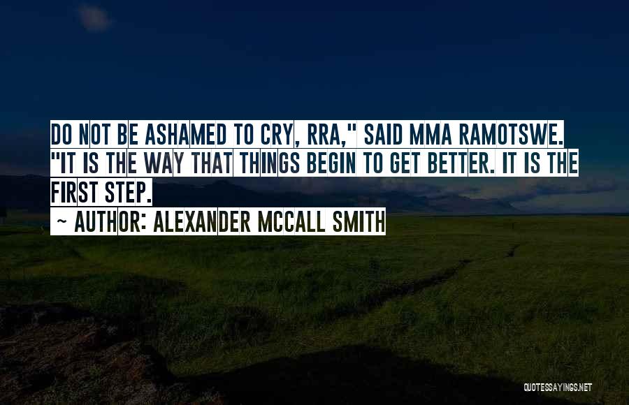 Alexander McCall Smith Quotes: Do Not Be Ashamed To Cry, Rra, Said Mma Ramotswe. It Is The Way That Things Begin To Get Better.