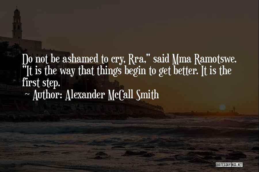 Alexander McCall Smith Quotes: Do Not Be Ashamed To Cry, Rra, Said Mma Ramotswe. It Is The Way That Things Begin To Get Better.