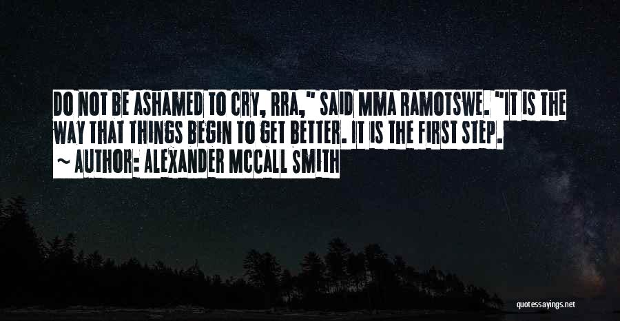Alexander McCall Smith Quotes: Do Not Be Ashamed To Cry, Rra, Said Mma Ramotswe. It Is The Way That Things Begin To Get Better.