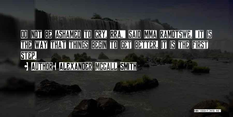 Alexander McCall Smith Quotes: Do Not Be Ashamed To Cry, Rra, Said Mma Ramotswe. It Is The Way That Things Begin To Get Better.