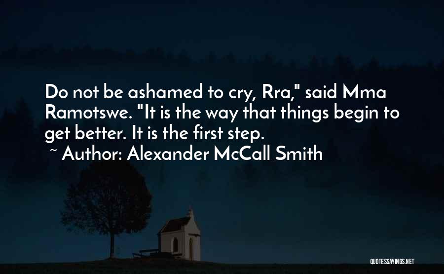 Alexander McCall Smith Quotes: Do Not Be Ashamed To Cry, Rra, Said Mma Ramotswe. It Is The Way That Things Begin To Get Better.