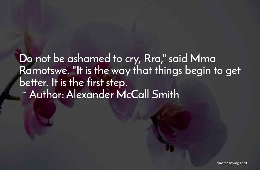 Alexander McCall Smith Quotes: Do Not Be Ashamed To Cry, Rra, Said Mma Ramotswe. It Is The Way That Things Begin To Get Better.