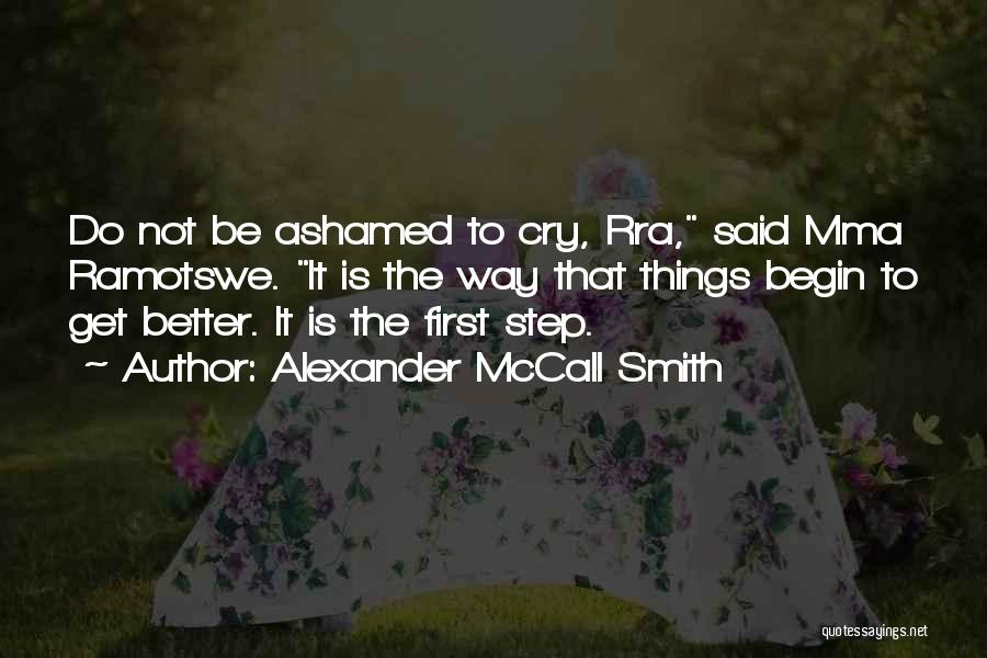 Alexander McCall Smith Quotes: Do Not Be Ashamed To Cry, Rra, Said Mma Ramotswe. It Is The Way That Things Begin To Get Better.