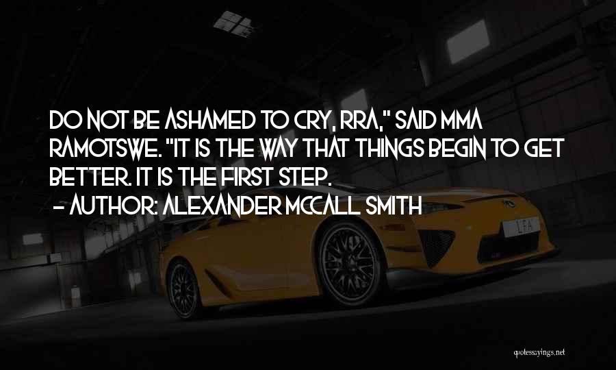 Alexander McCall Smith Quotes: Do Not Be Ashamed To Cry, Rra, Said Mma Ramotswe. It Is The Way That Things Begin To Get Better.