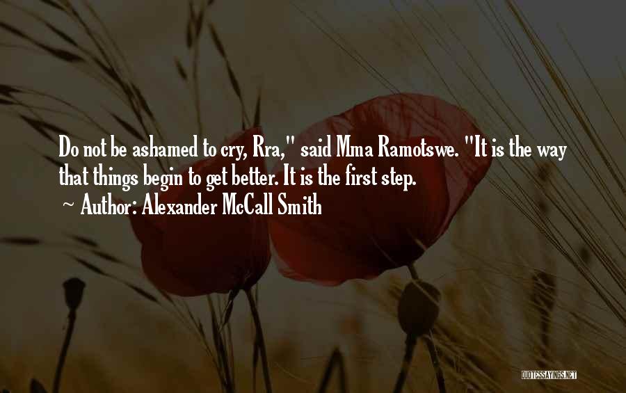 Alexander McCall Smith Quotes: Do Not Be Ashamed To Cry, Rra, Said Mma Ramotswe. It Is The Way That Things Begin To Get Better.