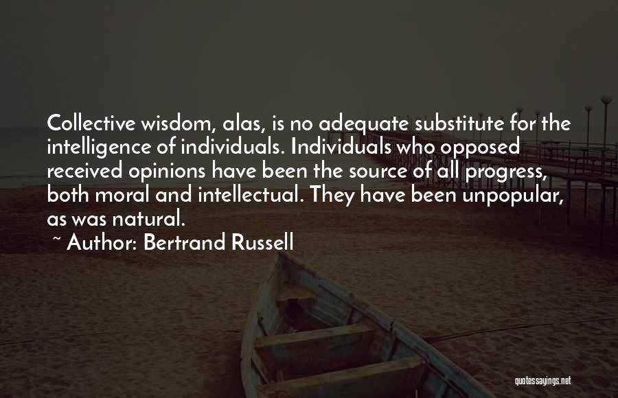 Bertrand Russell Quotes: Collective Wisdom, Alas, Is No Adequate Substitute For The Intelligence Of Individuals. Individuals Who Opposed Received Opinions Have Been The
