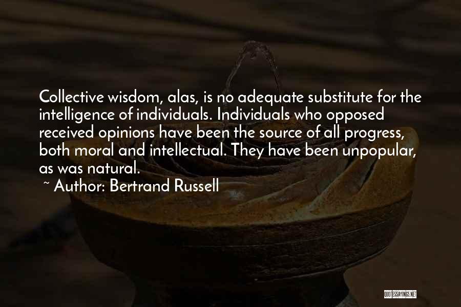 Bertrand Russell Quotes: Collective Wisdom, Alas, Is No Adequate Substitute For The Intelligence Of Individuals. Individuals Who Opposed Received Opinions Have Been The