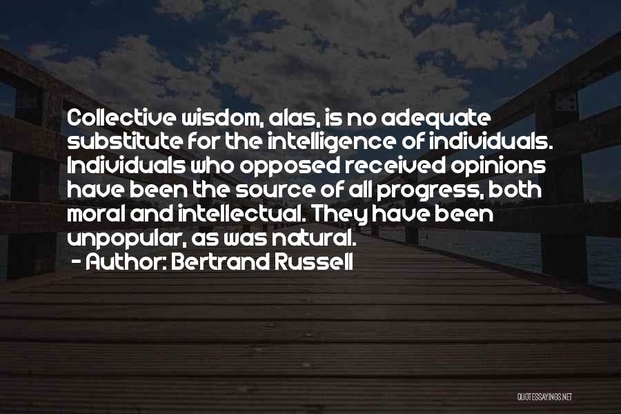 Bertrand Russell Quotes: Collective Wisdom, Alas, Is No Adequate Substitute For The Intelligence Of Individuals. Individuals Who Opposed Received Opinions Have Been The