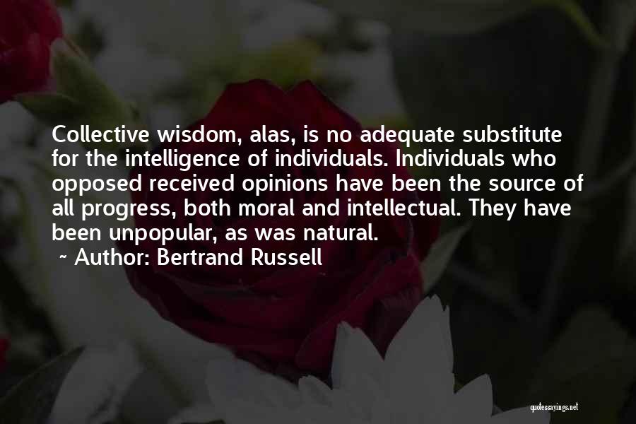 Bertrand Russell Quotes: Collective Wisdom, Alas, Is No Adequate Substitute For The Intelligence Of Individuals. Individuals Who Opposed Received Opinions Have Been The