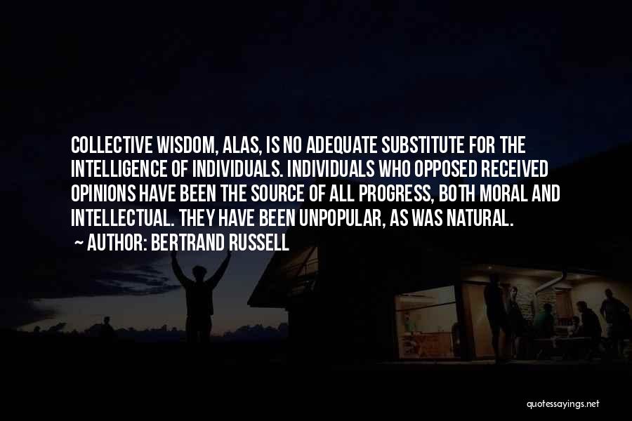 Bertrand Russell Quotes: Collective Wisdom, Alas, Is No Adequate Substitute For The Intelligence Of Individuals. Individuals Who Opposed Received Opinions Have Been The
