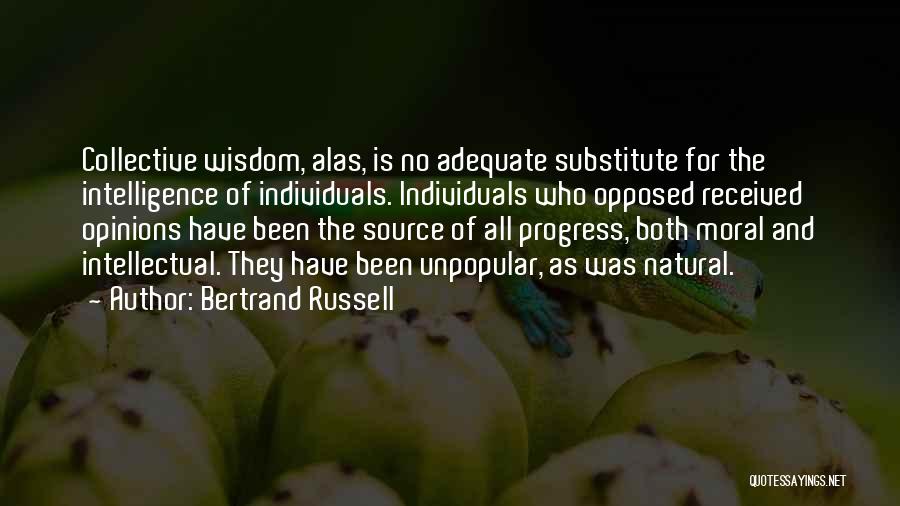Bertrand Russell Quotes: Collective Wisdom, Alas, Is No Adequate Substitute For The Intelligence Of Individuals. Individuals Who Opposed Received Opinions Have Been The