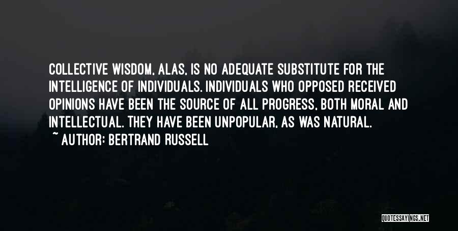 Bertrand Russell Quotes: Collective Wisdom, Alas, Is No Adequate Substitute For The Intelligence Of Individuals. Individuals Who Opposed Received Opinions Have Been The