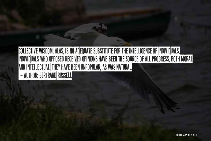 Bertrand Russell Quotes: Collective Wisdom, Alas, Is No Adequate Substitute For The Intelligence Of Individuals. Individuals Who Opposed Received Opinions Have Been The