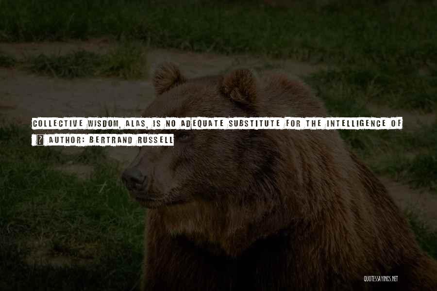 Bertrand Russell Quotes: Collective Wisdom, Alas, Is No Adequate Substitute For The Intelligence Of Individuals. Individuals Who Opposed Received Opinions Have Been The