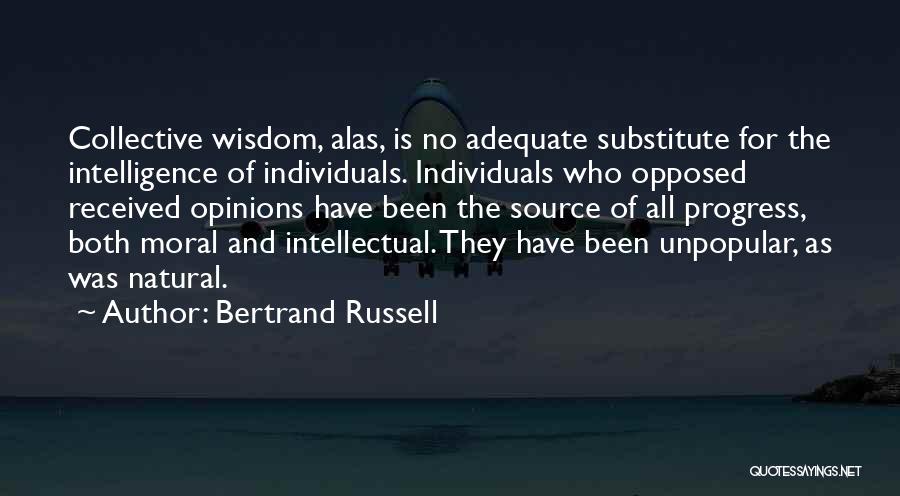 Bertrand Russell Quotes: Collective Wisdom, Alas, Is No Adequate Substitute For The Intelligence Of Individuals. Individuals Who Opposed Received Opinions Have Been The