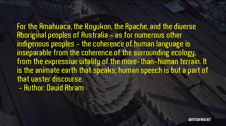 David Abram Quotes: For The Amahuaca, The Koyukon, The Apache, And The Diverse Aboriginal Peoples Of Australia - As For Numerous Other Indigenous