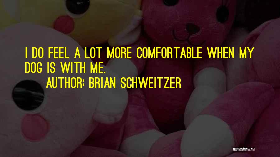 Brian Schweitzer Quotes: I Do Feel A Lot More Comfortable When My Dog Is With Me.