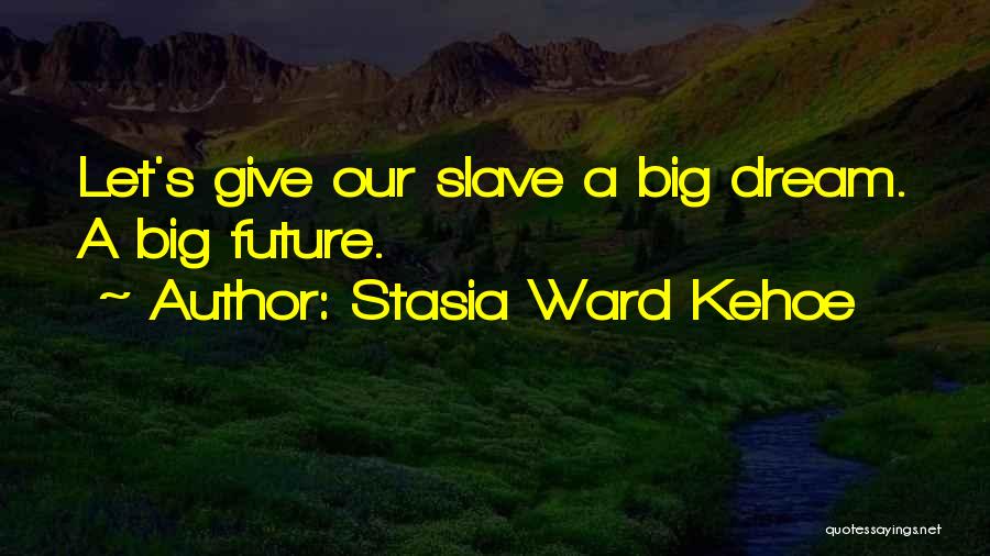 Stasia Ward Kehoe Quotes: Let's Give Our Slave A Big Dream. A Big Future.