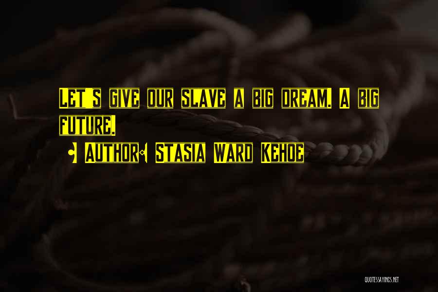 Stasia Ward Kehoe Quotes: Let's Give Our Slave A Big Dream. A Big Future.