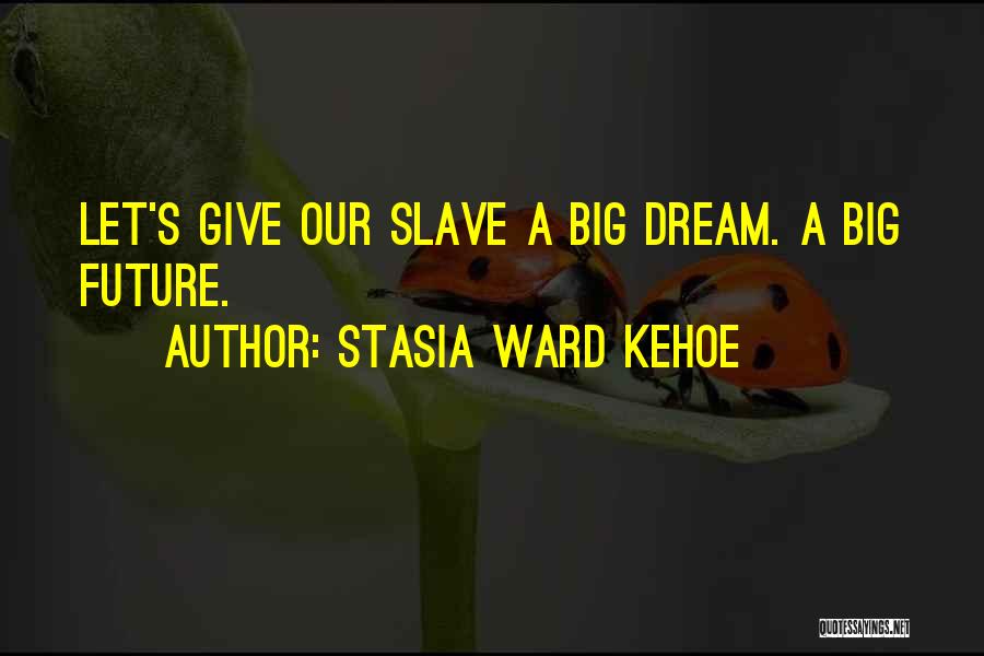 Stasia Ward Kehoe Quotes: Let's Give Our Slave A Big Dream. A Big Future.