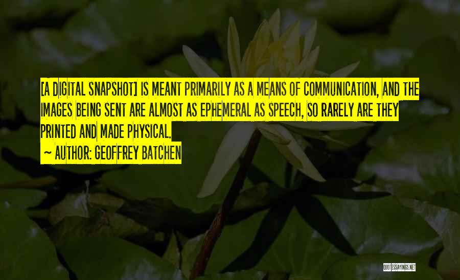 Geoffrey Batchen Quotes: [a Digital Snapshot] Is Meant Primarily As A Means Of Communication, And The Images Being Sent Are Almost As Ephemeral