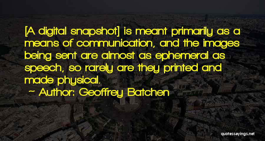 Geoffrey Batchen Quotes: [a Digital Snapshot] Is Meant Primarily As A Means Of Communication, And The Images Being Sent Are Almost As Ephemeral