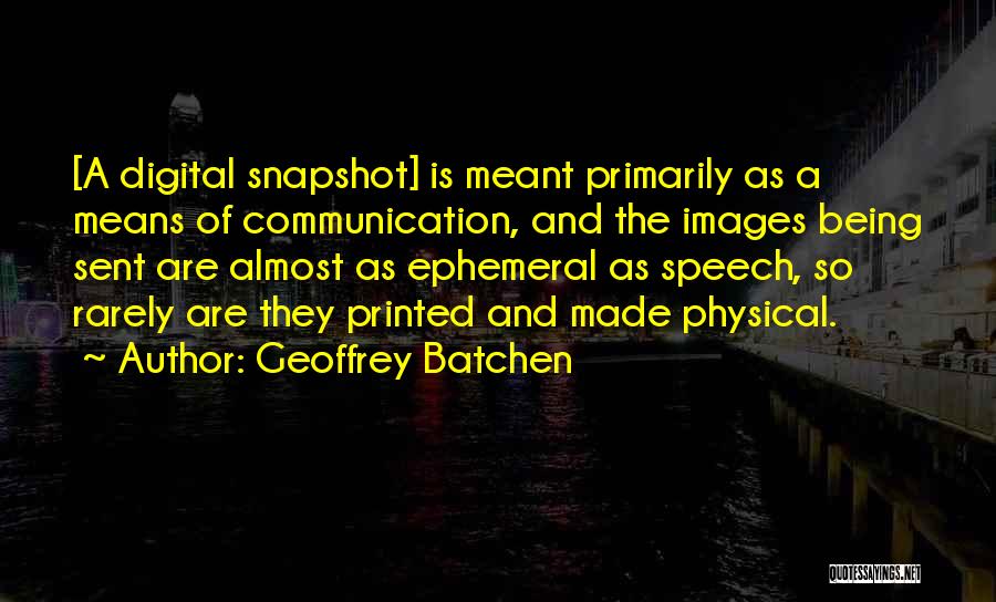 Geoffrey Batchen Quotes: [a Digital Snapshot] Is Meant Primarily As A Means Of Communication, And The Images Being Sent Are Almost As Ephemeral