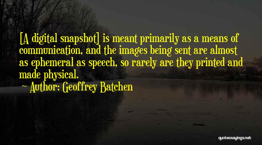 Geoffrey Batchen Quotes: [a Digital Snapshot] Is Meant Primarily As A Means Of Communication, And The Images Being Sent Are Almost As Ephemeral