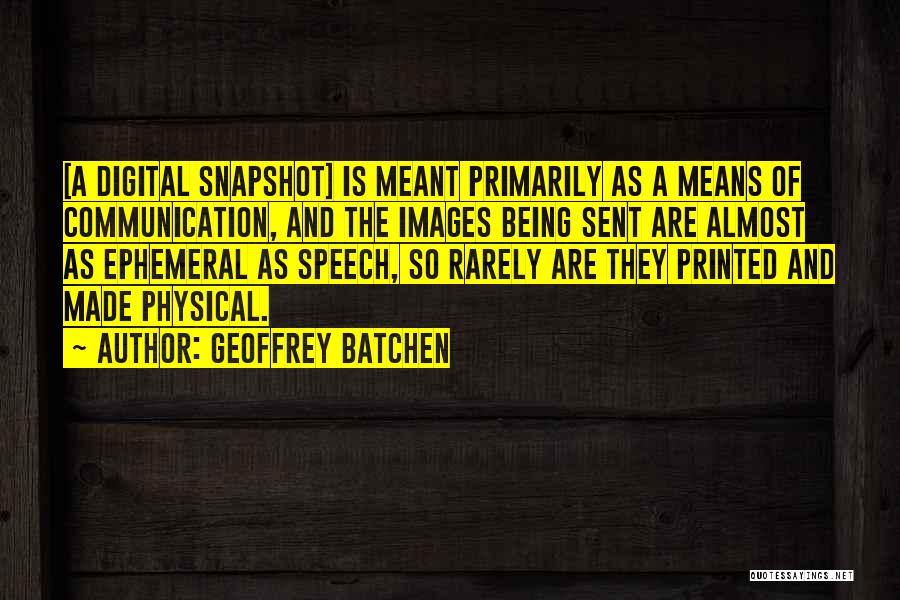 Geoffrey Batchen Quotes: [a Digital Snapshot] Is Meant Primarily As A Means Of Communication, And The Images Being Sent Are Almost As Ephemeral