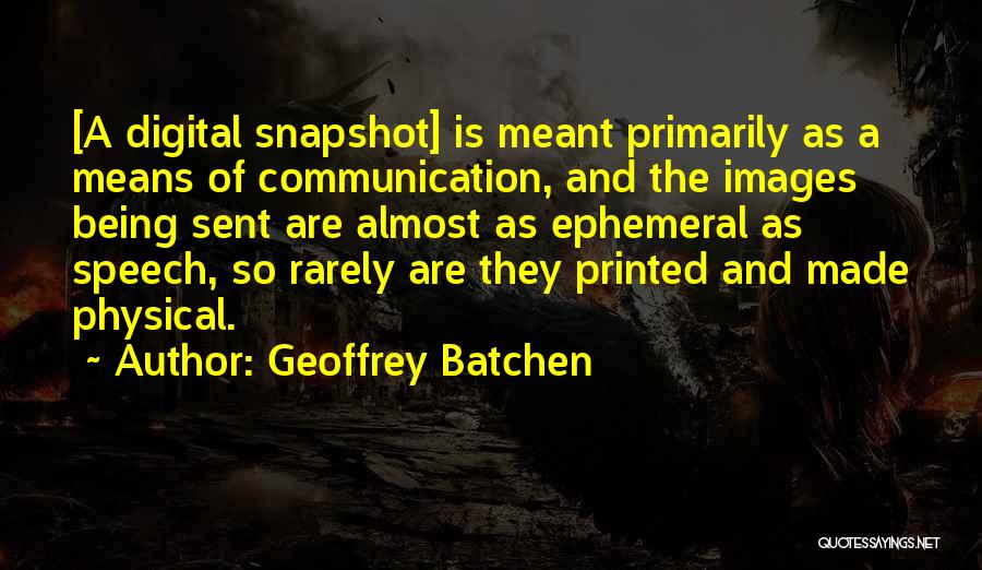 Geoffrey Batchen Quotes: [a Digital Snapshot] Is Meant Primarily As A Means Of Communication, And The Images Being Sent Are Almost As Ephemeral