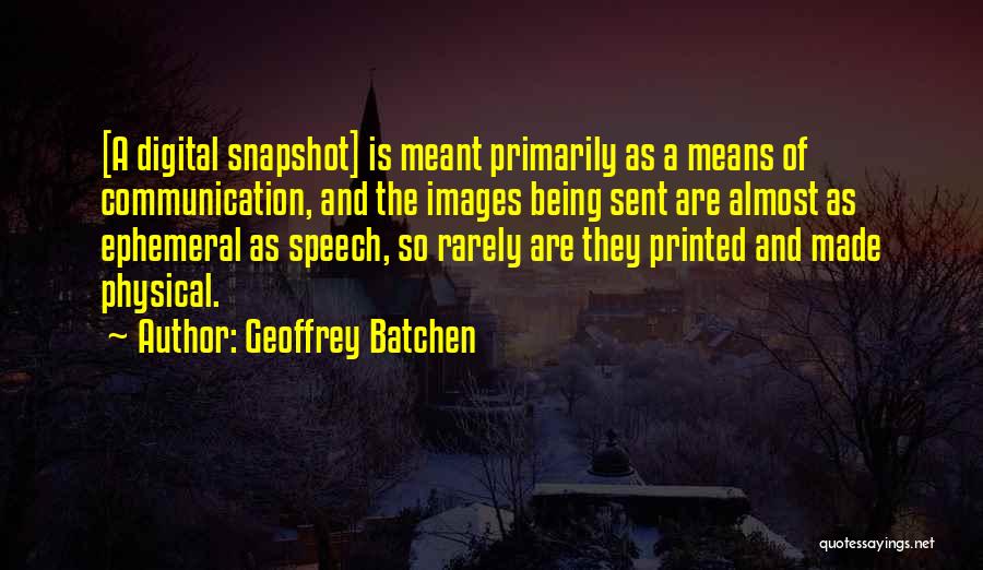 Geoffrey Batchen Quotes: [a Digital Snapshot] Is Meant Primarily As A Means Of Communication, And The Images Being Sent Are Almost As Ephemeral