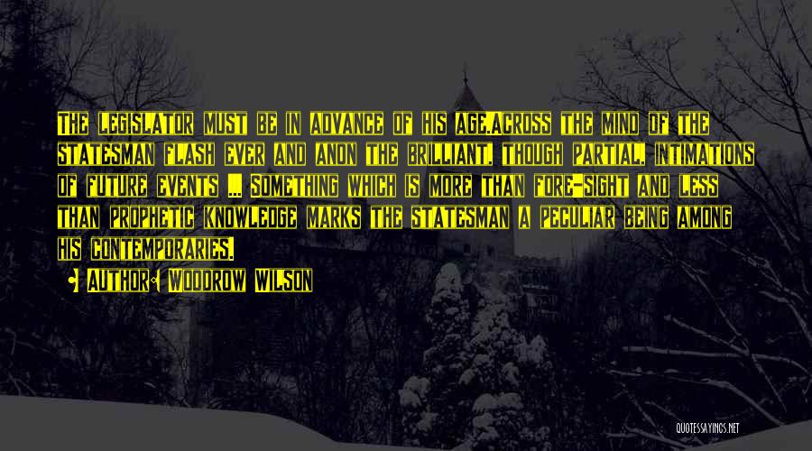 Woodrow Wilson Quotes: The Legislator Must Be In Advance Of His Age.across The Mind Of The Statesman Flash Ever And Anon The Brilliant,