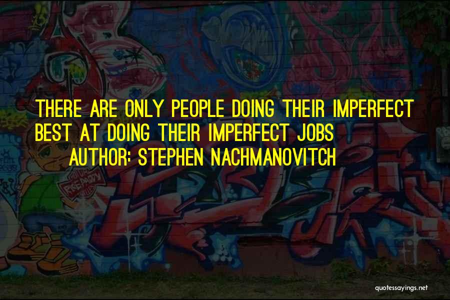 Stephen Nachmanovitch Quotes: There Are Only People Doing Their Imperfect Best At Doing Their Imperfect Jobs