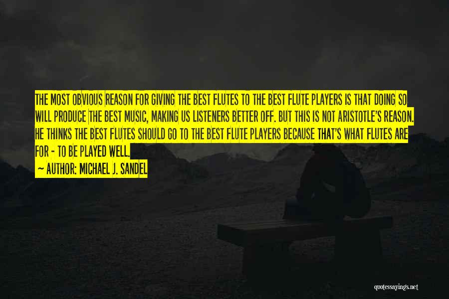 Michael J. Sandel Quotes: The Most Obvious Reason For Giving The Best Flutes To The Best Flute Players Is That Doing So Will Produce