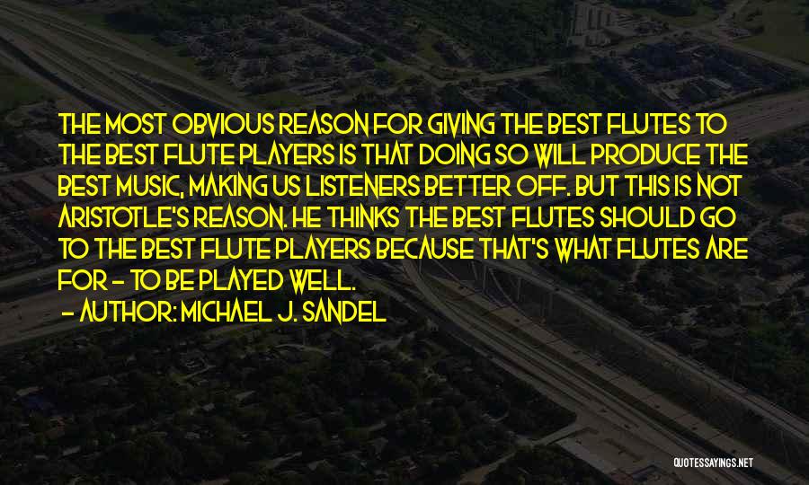 Michael J. Sandel Quotes: The Most Obvious Reason For Giving The Best Flutes To The Best Flute Players Is That Doing So Will Produce