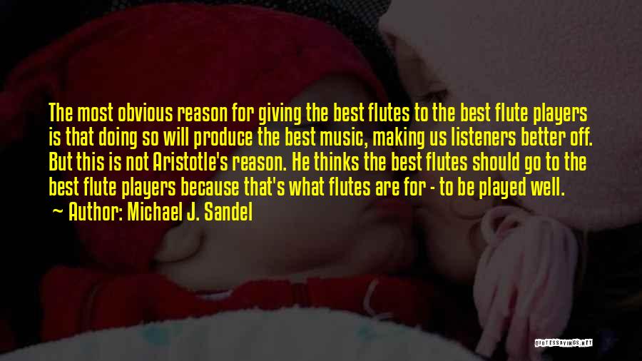 Michael J. Sandel Quotes: The Most Obvious Reason For Giving The Best Flutes To The Best Flute Players Is That Doing So Will Produce